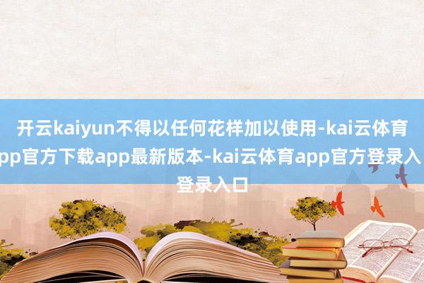 开云kaiyun不得以任何花样加以使用-kai云体育app官方下载app最新版本-kai云体育app官方登录入口