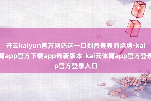 开云kaiyun官方网站这一口烈烈轰轰的烧烤-kai云体育app官方下载app最新版本-kai云体育app官方登录入口