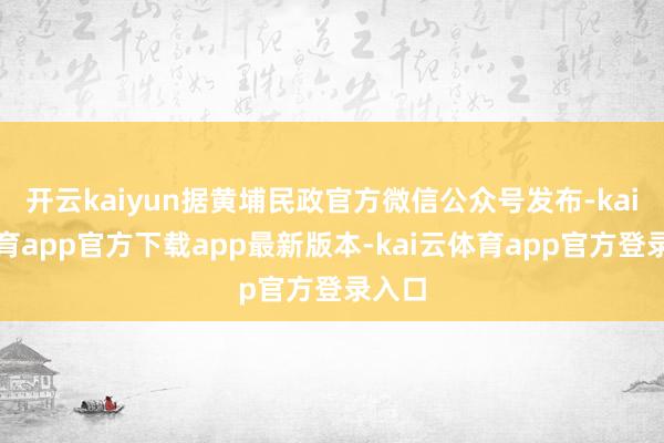 开云kaiyun据黄埔民政官方微信公众号发布-kai云体育app官方下载app最新版本-kai云体育app官方登录入口
