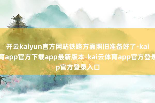 开云kaiyun官方网站铁路方面照旧准备好了-kai云体育app官方下载app最新版本-kai云体育app官方登录入口
