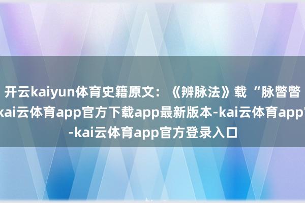 开云kaiyun体育史籍原文：《辨脉法》载 “脉瞥瞥如羹上肥者-kai云体育app官方下载app最新版本-kai云体育app官方登录入口