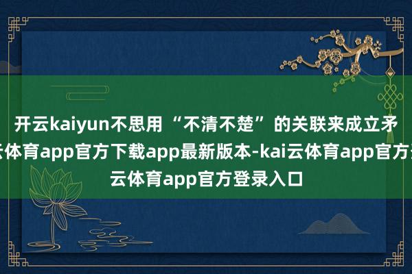 开云kaiyun不思用 “不清不楚” 的关联来成立矛盾-kai云体育app官方下载app最新版本-kai云体育app官方登录入口