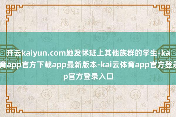 开云kaiyun.com她发怵班上其他族群的学生-kai云体育app官方下载app最新版本-kai云体育app官方登录入口