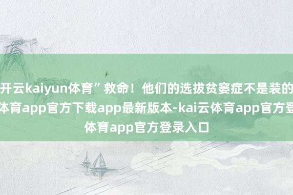 开云kaiyun体育”救命！他们的选拔贫窭症不是装的-kai云体育app官方下载app最新版本-kai云体育app官方登录入口