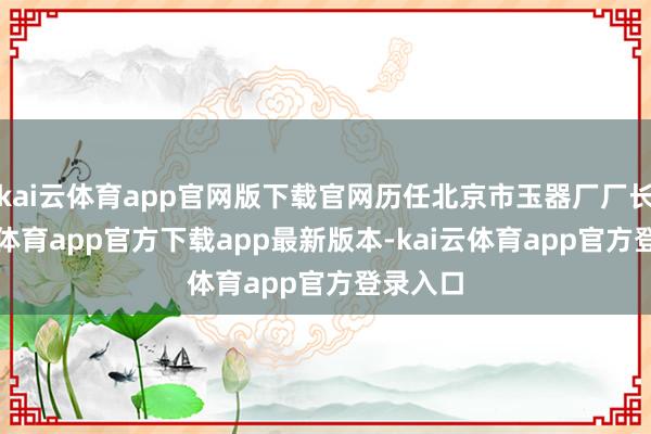 kai云体育app官网版下载官网历任北京市玉器厂厂长-kai云体育app官方下载app最新版本-kai云体育app官方登录入口