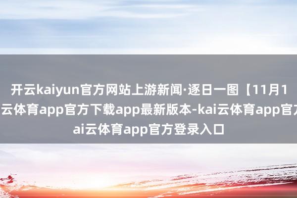 开云kaiyun官方网站上游新闻·逐日一图【11月17日】-kai云体育app官方下载app最新版本-kai云体育app官方登录入口