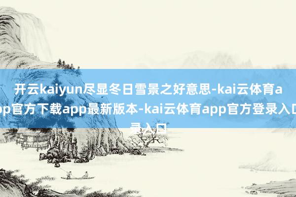 开云kaiyun尽显冬日雪景之好意思-kai云体育app官方下载app最新版本-kai云体育app官方登录入口