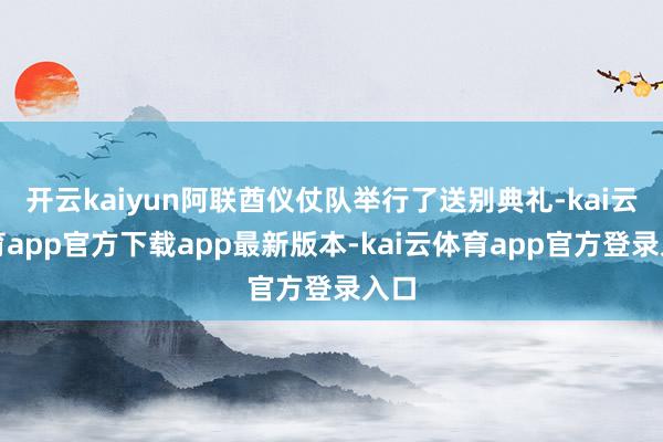 开云kaiyun阿联酋仪仗队举行了送别典礼-kai云体育app官方下载app最新版本-kai云体育app官方登录入口