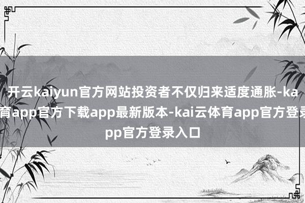 开云kaiyun官方网站投资者不仅归来适度通胀-kai云体育app官方下载app最新版本-kai云体育app官方登录入口