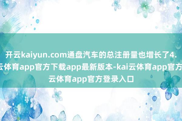 开云kaiyun.com通盘汽车的总注册量也增长了4.9%-kai云体育app官方下载app最新版本-kai云体育app官方登录入口
