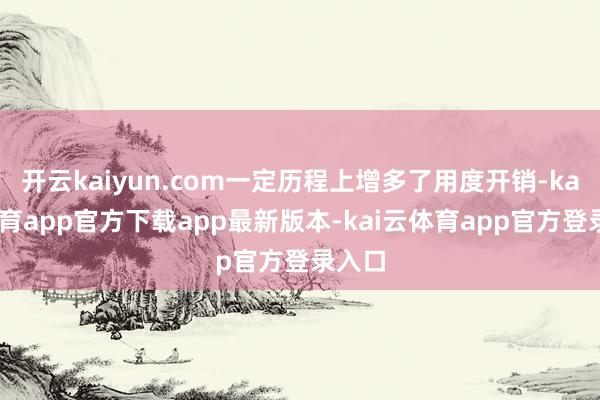 开云kaiyun.com一定历程上增多了用度开销-kai云体育app官方下载app最新版本-kai云体育app官方登录入口