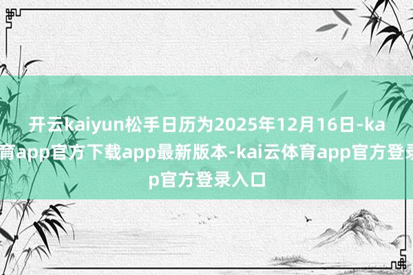 开云kaiyun松手日历为2025年12月16日-kai云体育app官方下载app最新版本-kai云体育app官方登录入口