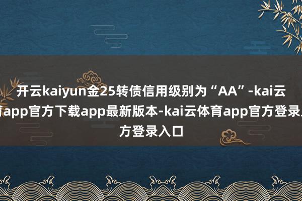 开云kaiyun金25转债信用级别为“AA”-kai云体育app官方下载app最新版本-kai云体育app官方登录入口