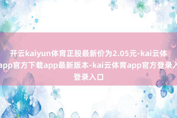 开云kaiyun体育正股最新价为2.05元-kai云体育app官方下载app最新版本-kai云体育app官方登录入口