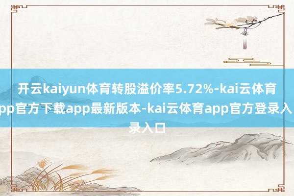 开云kaiyun体育转股溢价率5.72%-kai云体育app官方下载app最新版本-kai云体育app官方登录入口