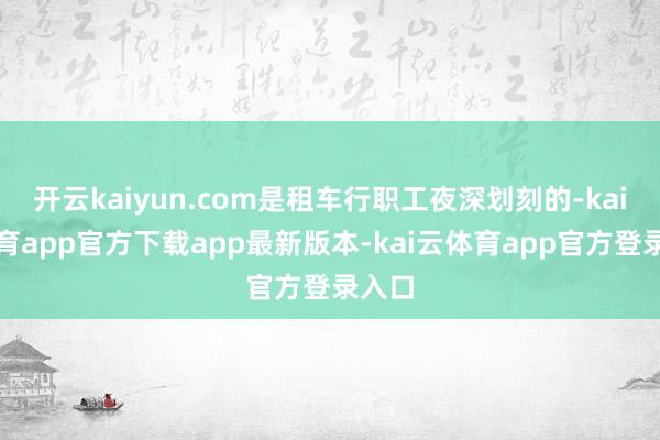 开云kaiyun.com是租车行职工夜深划刻的-kai云体育app官方下载app最新版本-kai云体育app官方登录入口
