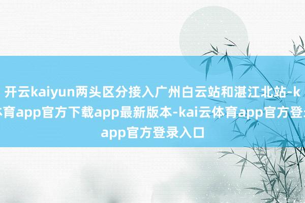 开云kaiyun两头区分接入广州白云站和湛江北站-kai云体育app官方下载app最新版本-kai云体育app官方登录入口