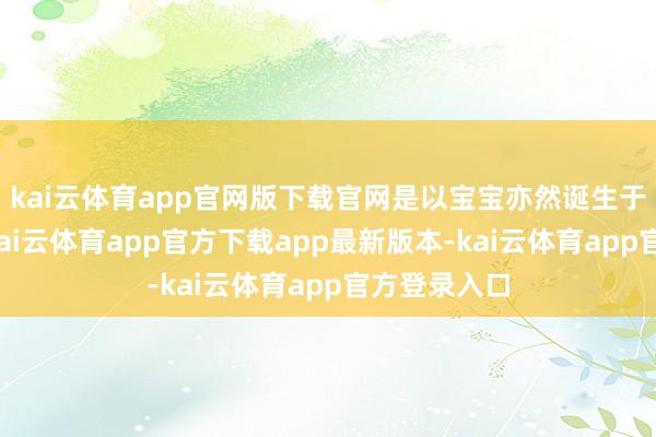 kai云体育app官网版下载官网是以宝宝亦然诞生于北京西单-kai云体育app官方下载app最新版本-kai云体育app官方登录入口