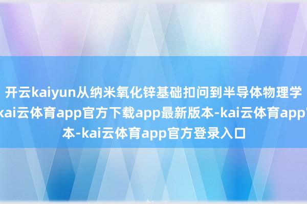 开云kaiyun从纳米氧化锌基础扣问到半导体物理学的跨界交融-kai云体育app官方下载app最新版本-kai云体育app官方登录入口