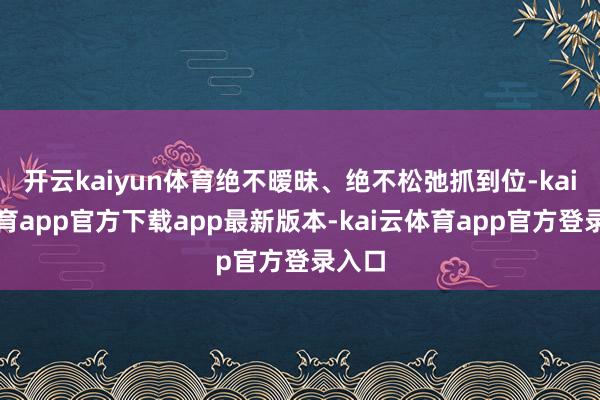 开云kaiyun体育绝不暧昧、绝不松弛抓到位-kai云体育app官方下载app最新版本-kai云体育app官方登录入口