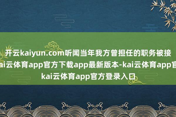 开云kaiyun.com听闻当年我方曾担任的职务被接任者拿下-kai云体育app官方下载app最新版本-kai云体育app官方登录入口