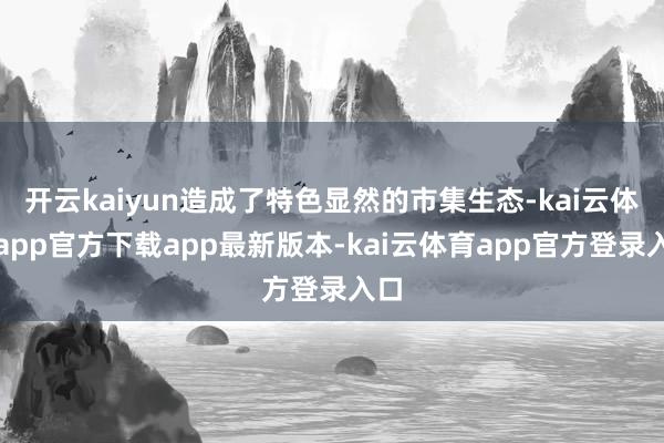 开云kaiyun造成了特色显然的市集生态-kai云体育app官方下载app最新版本-kai云体育app官方登录入口