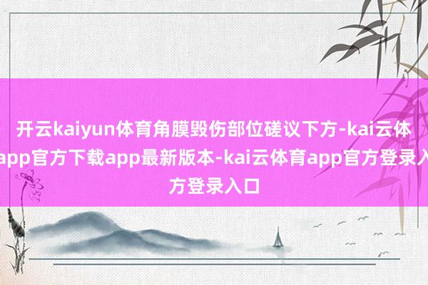 开云kaiyun体育角膜毁伤部位磋议下方-kai云体育app官方下载app最新版本-kai云体育app官方登录入口