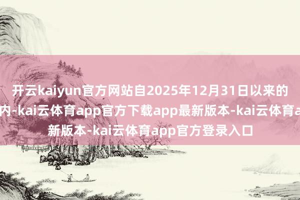 开云kaiyun官方网站自2025年12月31日以来的短短10个交昔时内-kai云体育app官方下载app最新版本-kai云体育app官方登录入口