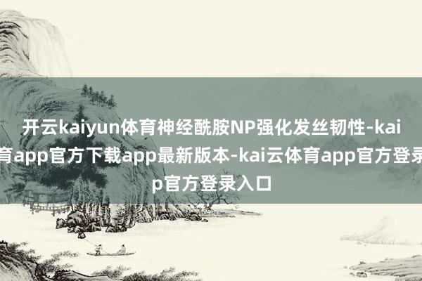 开云kaiyun体育神经酰胺NP强化发丝韧性-kai云体育app官方下载app最新版本-kai云体育app官方登录入口